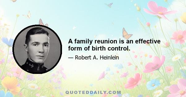 A family reunion is an effective form of birth control.