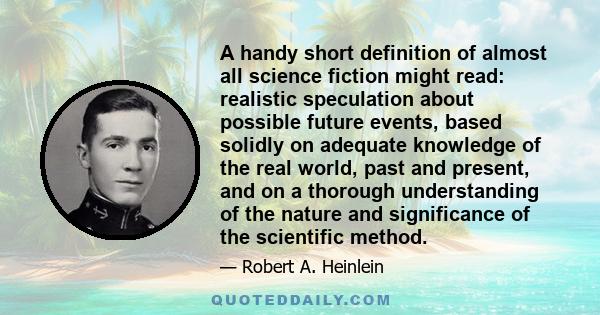 A handy short definition of almost all science fiction might read: realistic speculation about possible future events, based solidly on adequate knowledge of the real world, past and present, and on a thorough