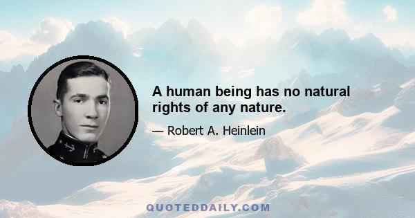 A human being has no natural rights of any nature.