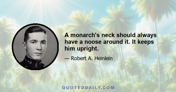 A monarch's neck should always have a noose around it. It keeps him upright.