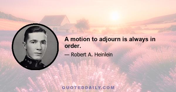 A motion to adjourn is always in order.