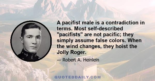 A pacifist male is a contradiction in terms. Most self-described pacifists are not pacific; they simply assume false colors. When the wind changes, they hoist the Jolly Roger.