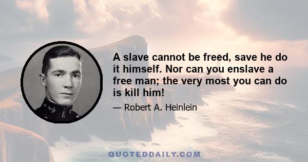 A slave cannot be freed, save he do it himself. Nor can you enslave a free man; the very most you can do is kill him!