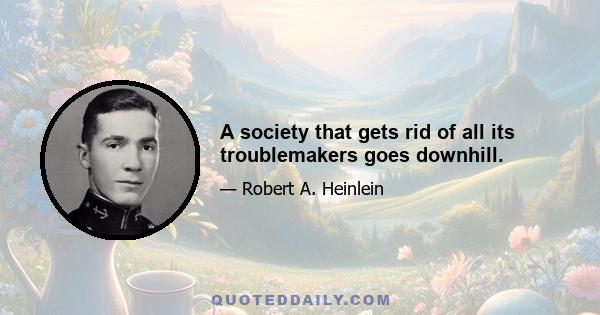 A society that gets rid of all its troublemakers goes downhill.