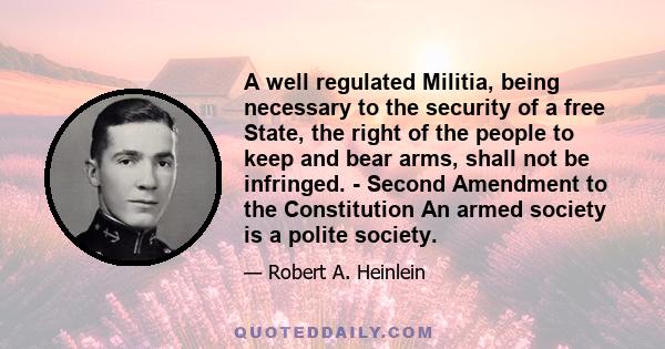 A well regulated Militia, being necessary to the security of a free State, the right of the people to keep and bear arms, shall not be infringed. - Second Amendment to the Constitution An armed society is a polite