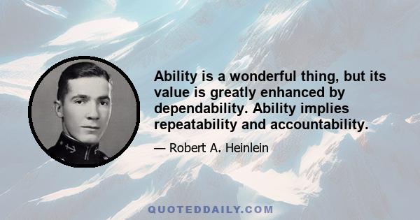 Ability is a wonderful thing, but its value is greatly enhanced by dependability. Ability implies repeatability and accountability.