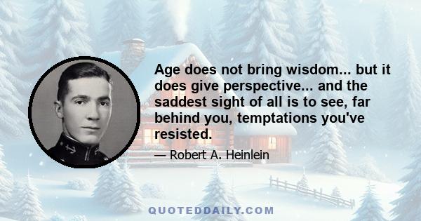 Age does not bring wisdom... but it does give perspective... and the saddest sight of all is to see, far behind you, temptations you've resisted.