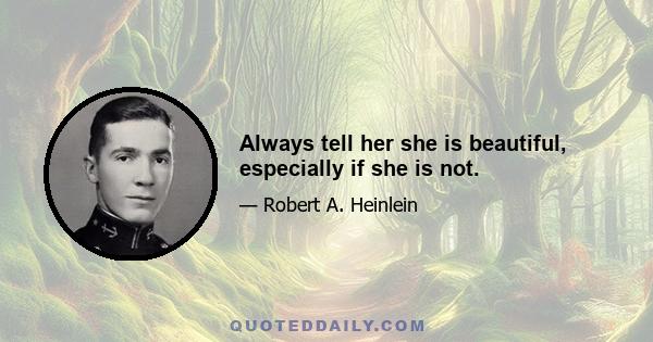 Always tell her she is beautiful, especially if she is not.