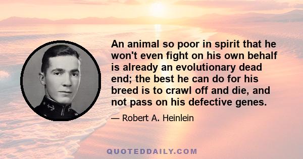 An animal so poor in spirit that he won't even fight on his own behalf is already an evolutionary dead end; the best he can do for his breed is to crawl off and die, and not pass on his defective genes.