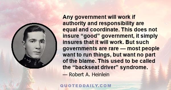 Any government will work if authority and responsibility are equal and coordinate. This does not insure “good” government, it simply insures that it will work. But such governments are rare — most people want to run