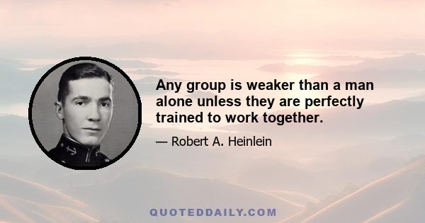 Any group is weaker than a man alone unless they are perfectly trained to work together.