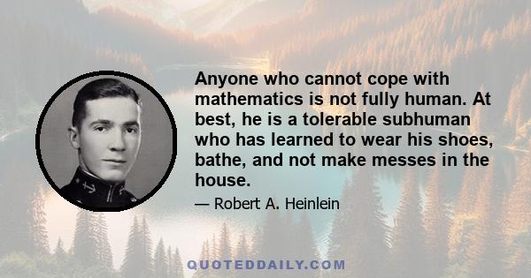 Anyone who cannot cope with mathematics is not fully human. At best, he is a tolerable subhuman who has learned to wear his shoes, bathe, and not make messes in the house.