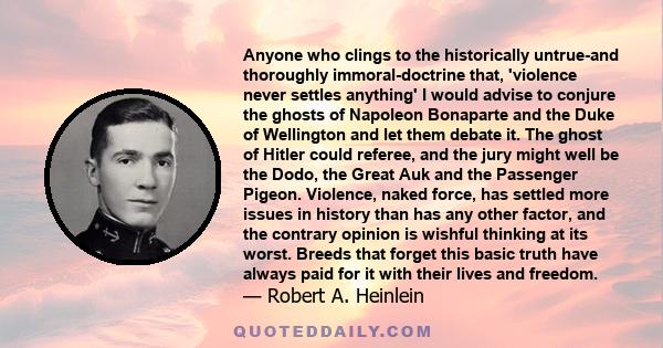 Anyone who clings to the historically untrue-and thoroughly immoral-doctrine that, 'violence never settles anything' I would advise to conjure the ghosts of Napoleon Bonaparte and the Duke of Wellington and let them