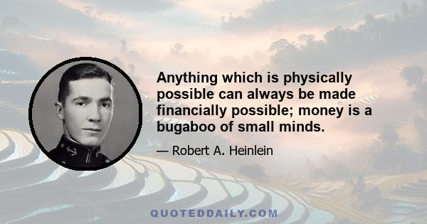 Anything which is physically possible can always be made financially possible; money is a bugaboo of small minds.