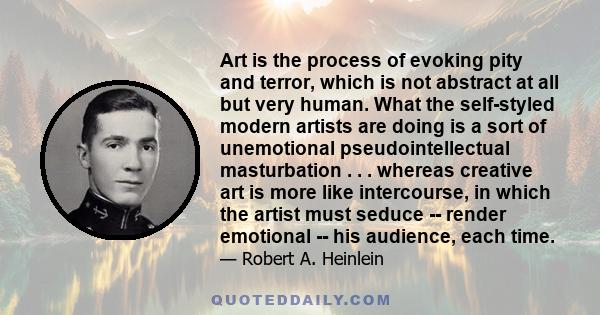 Art is the process of evoking pity and terror, which is not abstract at all but very human. What the self-styled modern artists are doing is a sort of unemotional pseudointellectual masturbation . . . whereas creative