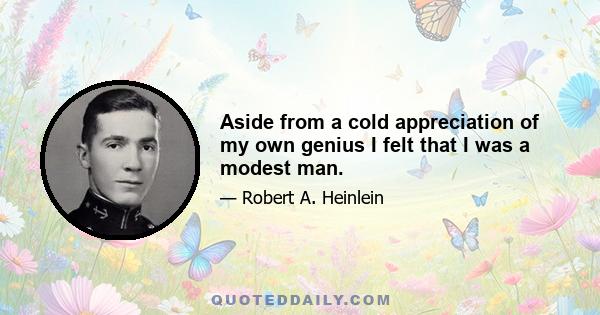 Aside from a cold appreciation of my own genius I felt that I was a modest man.