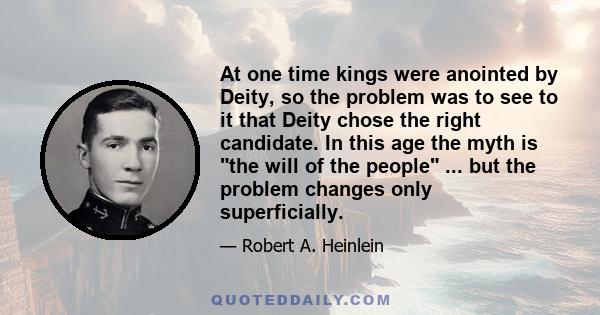 At one time kings were anointed by Deity, so the problem was to see to it that Deity chose the right candidate. In this age the myth is the will of the people ... but the problem changes only superficially.