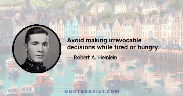 Avoid making irrevocable decisions while tired or hungry.