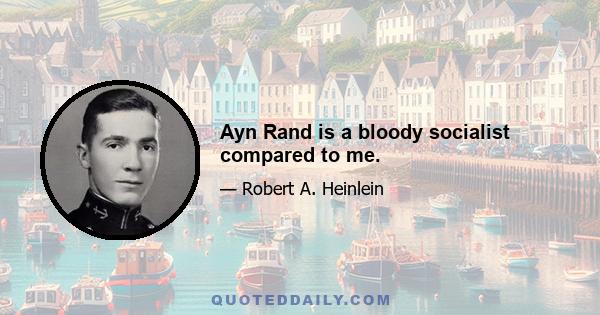 Ayn Rand is a bloody socialist compared to me.