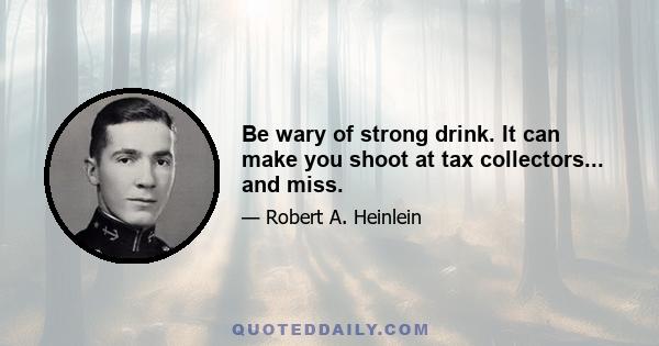 Be wary of strong drink. It can make you shoot at tax collectors... and miss.