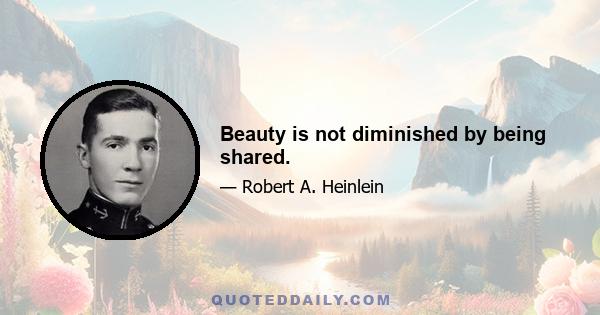 Beauty is not diminished by being shared.