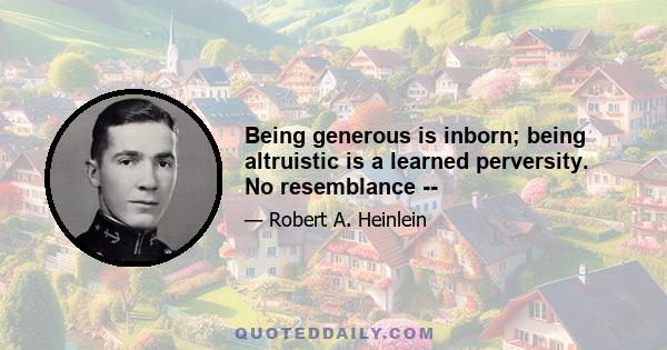 Being generous is inborn; being altruistic is a learned perversity. No resemblance --