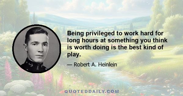 Being privileged to work hard for long hours at something you think is worth doing is the best kind of play.