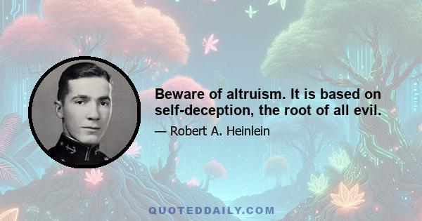 Beware of altruism. It is based on self-deception, the root of all evil.