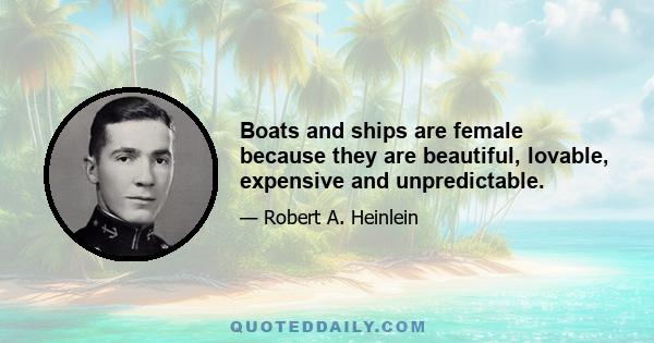 Boats and ships are female because they are beautiful, lovable, expensive and unpredictable.