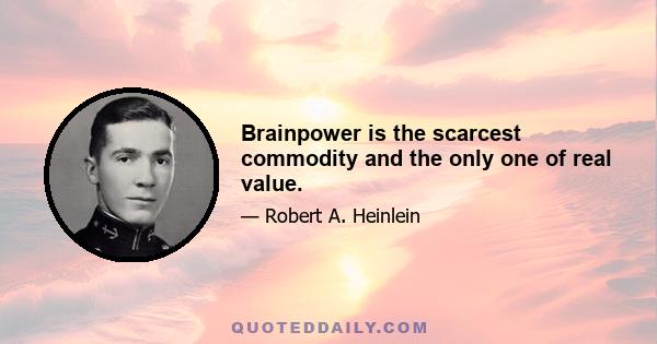 Brainpower is the scarcest commodity and the only one of real value.