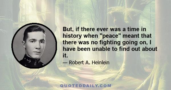 But, if there ever was a time in history when peace meant that there was no fighting going on, I have been unable to find out about it.