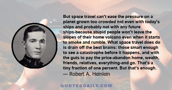 But space travel can't ease the pressure on a planet grown too crowded not even with today's ships and probably not with any future ships-because stupid people won't leave the slopes of their home volcano even when it