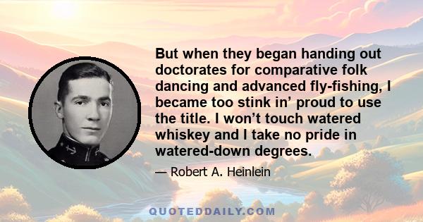 But when they began handing out doctorates for comparative folk dancing and advanced fly-fishing, I became too stink in’ proud to use the title. I won’t touch watered whiskey and I take no pride in watered-down degrees.