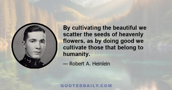 By cultivating the beautiful we scatter the seeds of heavenly flowers, as by doing good we cultivate those that belong to humanity.