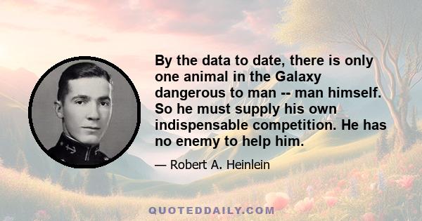 By the data to date, there is only one animal in the Galaxy dangerous to man -- man himself. So he must supply his own indispensable competition. He has no enemy to help him.