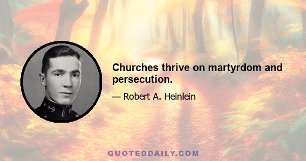 Churches thrive on martyrdom and persecution.