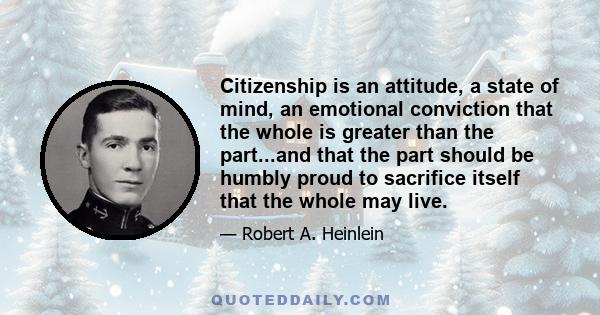 Citizenship is an attitude, a state of mind, an emotional conviction that the whole is greater than the part...and that the part should be humbly proud to sacrifice itself that the whole may live.