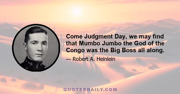 Come Judgment Day, we may find that Mumbo Jumbo the God of the Congo was the Big Boss all along.