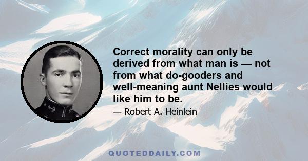 Correct morality can only be derived from what man is — not from what do-gooders and well-meaning aunt Nellies would like him to be.