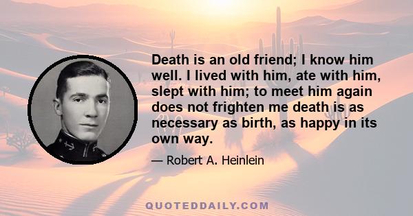 Death is an old friend; I know him well. I lived with him, ate with him, slept with him; to meet him again does not frighten me death is as necessary as birth, as happy in its own way.