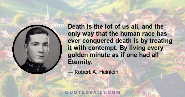 Death is the lot of us all, and the only way that the human race has ever conquered death is by treating it with contempt. By living every golden minute as if one had all Eternity.