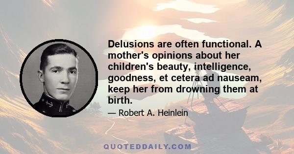 Delusions are often functional. A mother's opinions about her children's beauty, intelligence, goodness, et cetera ad nauseam, keep her from drowning them at birth.