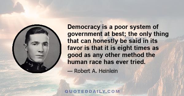 Democracy is a poor system of government at best; the only thing that can honestly be said in its favor is that it is eight times as good as any other method the human race has ever tried.