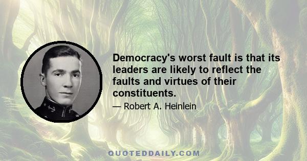 Democracy's worst fault is that its leaders are likely to reflect the faults and virtues of their constituents.