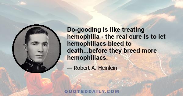 Do-gooding is like treating hemophilia - the real cure is to let hemophiliacs bleed to death...before they breed more hemophiliacs.