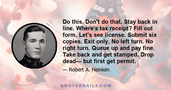 Do this. Don't do that. Stay back in line. Where's tax receipt? Fill out form. Let's see license. Submit six copies. Exit only. No left turn. No right turn. Queue up and pay fine. Take back and get stamped. Drop dead—