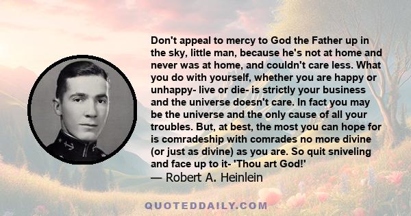 Don't appeal to mercy to God the Father up in the sky, little man, because he's not at home and never was at home, and couldn't care less. What you do with yourself, whether you are happy or unhappy- live or die- is