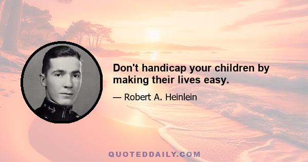 Don't handicap your children by making their lives easy.