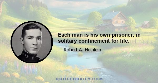 Each man is his own prisoner, in solitary confinement for life.