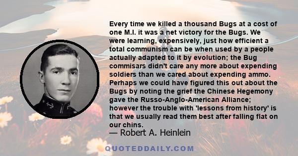 Every time we killed a thousand Bugs at a cost of one M.I. it was a net victory for the Bugs. We were learning, expensively, just how efficient a total communism can be when used by a people actually adapted to it by